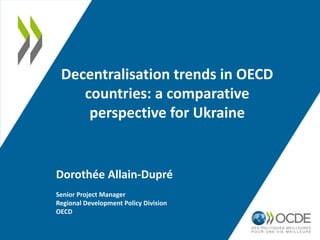 Decentralisation trends in OECD
countries: a comparative
perspective for Ukraine
Dorothée Allain-Dupré
Senior Project Manager
Regional Development Policy Division
OECD
 