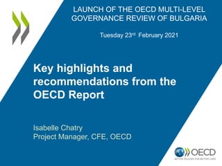 LAUNCH OF THE OECD MULTI-LEVEL
GOVERNANCE REVIEW OF BULGARIA
Tuesday 23rd February 2021
Key highlights and
recommendations from the
OECD Report
Isabelle Chatry
Project Manager, CFE, OECD
 