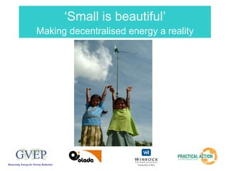 ‘ Small is beautiful’ Making decentralised energy a reality Harnessing   Energy for Poverty Reduction   