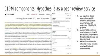 C19M components: Hypothes.is as a peer review service
1. AI pipeline does
domain specific
entities extraction
and ranking of
relevant CORD-19
papers.
2. Automatic entities
and statements will
be added, important
fragments should be
highlighted.
3. Human annotators
should verify results
and validate all
statements.
40
 