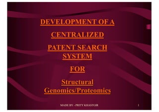 MADE BY - PRITY KHASTGIR 1
DEVELOPMENT OF A
CENTRALIZED
PATENT SEARCH
SYSTEM
FOR
Structural
Genomics/Proteomics
 