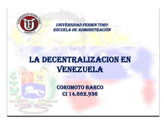 UNIVERSIDAD FERMIN TORO ESCUELA DE ADMINISTRACIÓN LA DECENTRALIZACION EN VENEZUELA  COROMOTO BARCO  CI 14.662.936 