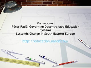 For more see: Péter Radó: Governing Decentralized Education Systems Systemic Change in South Eastern Europe http://education.oander.hu/ 