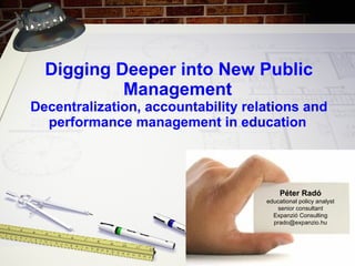 Digging Deeper into New Public Management   Decentralization, accountability relations and performance management in  e ducation   Péter Radó educational policy analyst senior consultant Expanzi ó  Consulting [email_address] 