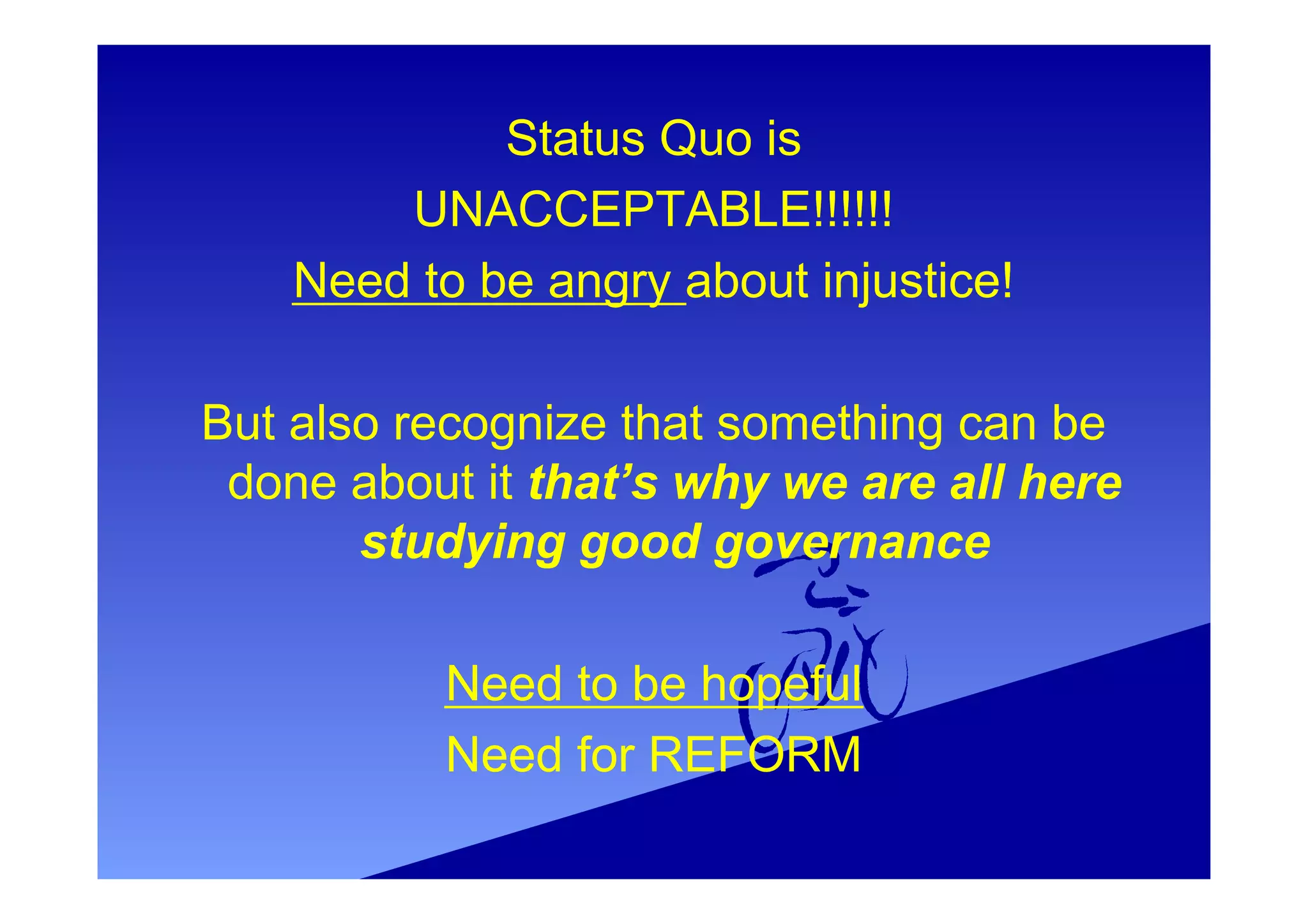 Status Quo is
UNACCEPTABLE!!!!!!
Need to be angry about injustice!
But also recognize that something can be
done about it that’s why we are all here
studying good governance
Need to be hopeful
Need for REFORM
 