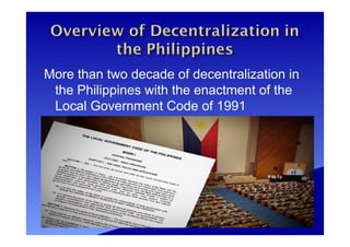 More than two decade of decentralization in
the Philippines with the enactment of the
Local Government Code of 1991
 