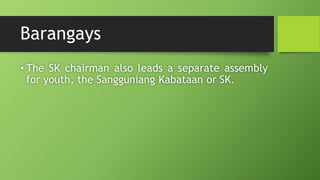 Barangays
• The SK chairman also leads a separate assembly
for youth, the Sangguniang Kabataan or SK.
 