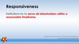 Responsiveness
Institutions try to serve all stakeholders within a
reasonable timeframe.
United Nations Economic and Social Commission for
Asia and the Pacific (UNESCAP)
 