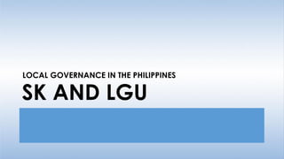 SK AND LGU
LOCAL GOVERNANCE IN THE PHILIPPINES
 