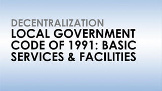 LOCAL GOVERNMENT
CODE OF 1991: BASIC
SERVICES & FACILITIES
DECENTRALIZATION
 