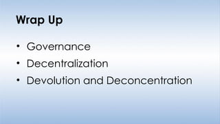 • Governance
• Decentralization
• Devolution and Deconcentration
Wrap Up
 