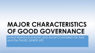 MAJOR CHARACTERISTICS
OF GOOD GOVERNANCE
United Nations Economic and Social Commission for Asia
and the Pacific (UNESCAP)
 