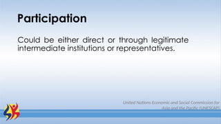 Participation
Could be either direct or through legitimate
intermediate institutions or representatives.
United Nations Economic and Social Commission for
Asia and the Pacific (UNESCAP)
 
