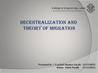 DECENTRALIZATION AND
THEORY OF MIGRATION

Presented by :- Urushali Shankar karale (111214015)
Rohan Ashok Pandit
(111214032)

 