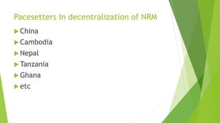 Pacesetters In decentralization of NRM
 China
 Cambodia
 Nepal
 Tanzania
 Ghana
 etc
 
