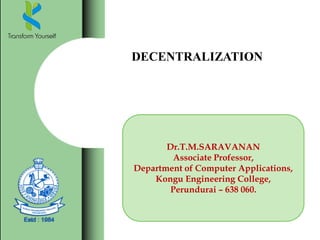 DECENTRALIZATION
Dr.T.M.SARAVANAN
Associate Professor,
Department of Computer Applications,
Kongu Engineering College,
Perundurai – 638 060.
 