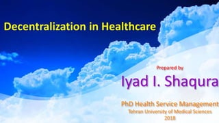 Prepared by
Iyad I. Shaqura
PhD Health Service Management
Tehran University of Medical Sciences
2018
Decentralization in Healthcare
 