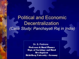 Political and Economic
Decentralization
(Case Study: Panchayati Raj in India)
Dr. S. Padrone
Professor& Rural Planner
Dept. of Sociology and Rural
Development
Heidelberg University - Germany
 