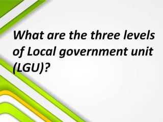 What are the three levels
of Local government unit
(LGU)?
 
