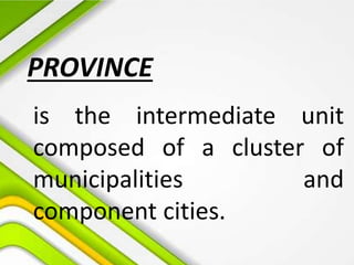 PROVINCE
is the intermediate unit
composed of a cluster of
municipalities and
component cities.
 