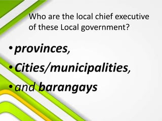 Who are the local chief executive
of these Local government?
•provinces,
•Cities/municipalities,
•and barangays
 
