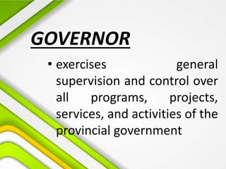 • exercises general
supervision and control over
all programs, projects,
services, and activities of the
provincial government
GOVERNOR
 