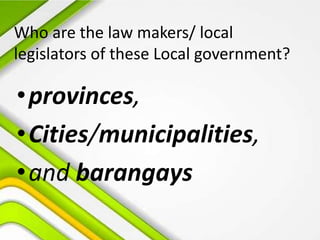 Who are the law makers/ local
legislators of these Local government?
•provinces,
•Cities/municipalities,
•and barangays
 