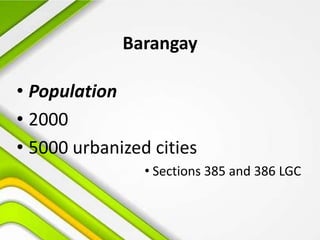 Barangay
• Population
• 2000
• 5000 urbanized cities
• Sections 385 and 386 LGC
 