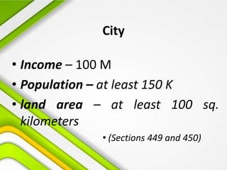 City
• Income – 100 M
• Population – at least 150 K
• land area – at least 100 sq.
kilometers
• (Sections 449 and 450)
 