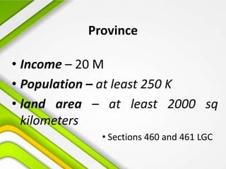 Province
• Income – 20 M
• Population – at least 250 K
• land area – at least 2000 sq
kilometers
• Sections 460 and 461 LGC
 