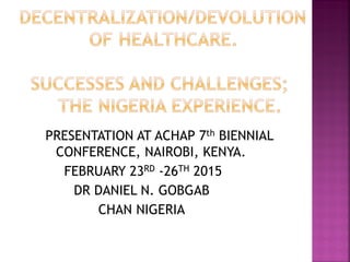 PRESENTATION AT ACHAP 7th BIENNIAL
CONFERENCE, NAIROBI, KENYA.
FEBRUARY 23RD -26TH 2015
DR DANIEL N. GOBGAB
CHAN NIGERIA
 
