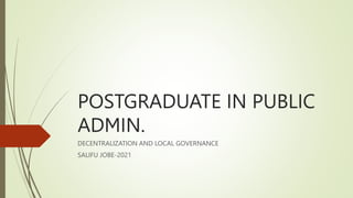 POSTGRADUATE IN PUBLIC
ADMIN.
DECENTRALIZATION AND LOCAL GOVERNANCE
SALIFU JOBE-2021
 