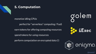 5. Computation
monetize idling CPUs
perfect for “serverless” computing / FaaS
earn tokens for offering computing resources
spend tokens for using resources
perform computation on encrypted data (!)
@stadolf
 