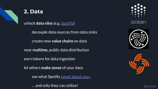 2. Data
unlock data silos (e.g. Spotify)
decouple data sources from data sinks
create new value chains on data
near realtime, public data distribution
earn tokens for data ingestion
let others make sense of your data
see what Spotify saved about you...
… and only they can utilize! @stadolf
 