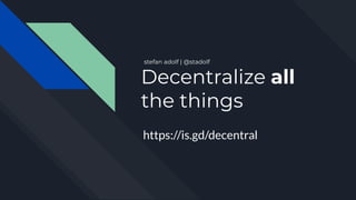 Decentralize all
the things
stefan adolf | @stadolf
https://is.gd/decentral
 