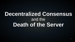 Decentralized Consensus 
1 
and the 
Death of the Server 
 