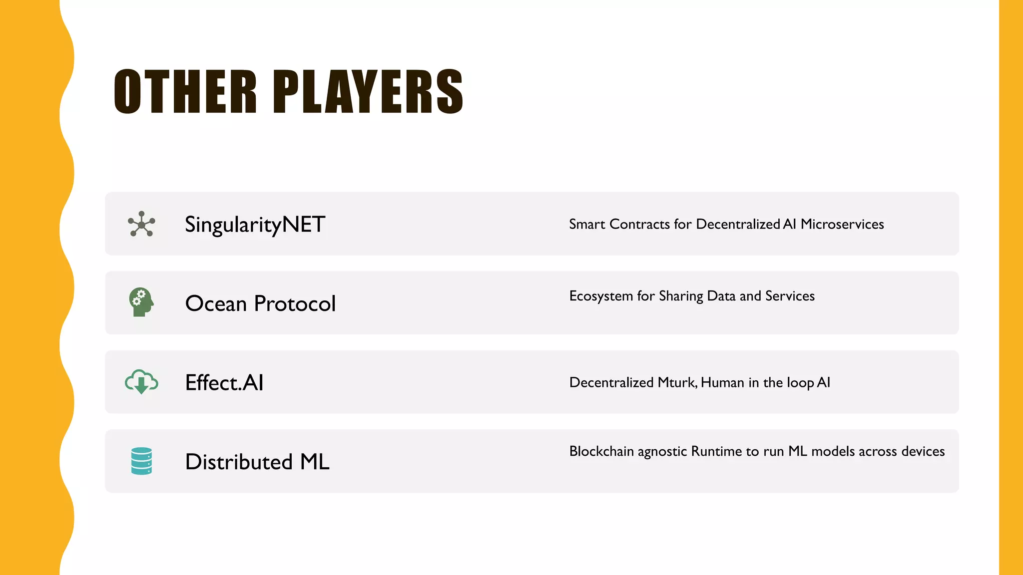 OTHER PLAYERS
SingularityNET Smart Contracts for Decentralized AI Microservices
Ocean Protocol Ecosystem for Sharing Data and Services
Effect.AI Decentralized Mturk, Human in the loop AI
Distributed ML
Blockchain agnostic Runtime to run ML models across devices
 