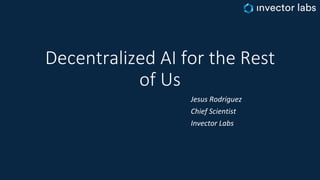 Decentralized AI for the Rest
of Us
Jesus Rodriguez
Chief Scientist
Invector Labs
 