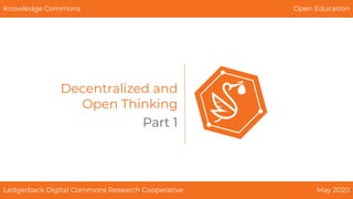 Decentralized and
Open Thinking
Ledgerback Digital Commons Research Cooperative May 2020
Knowledge Commons Open Education
Part 1
 