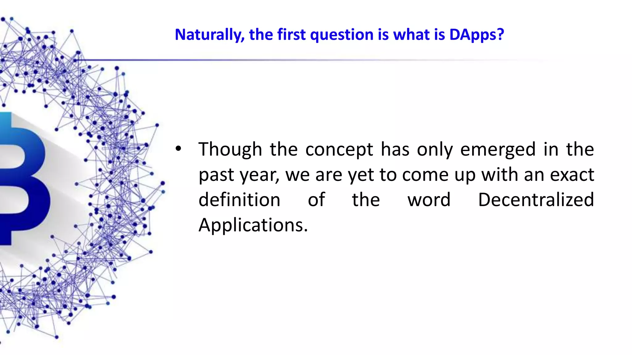 Naturally, the first question is what is DApps? • Though the concept has only emerged in the past year, we are yet to come up with an exact definition of the word Decentralized Applications. 