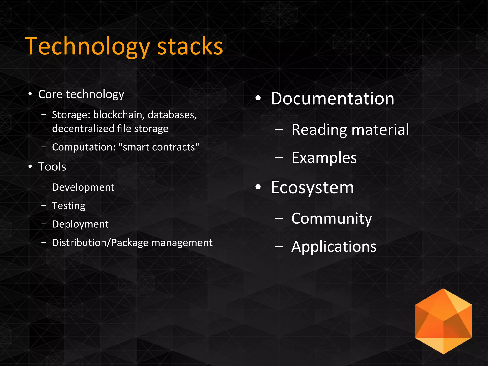 Technology stacks
● Core technology
– Storage: blockchain, databases,
decentralized file storage
– Computation: "smart contracts"
● Tools
– Development
– Testing
– Deployment
– Distribution/Package management
● Documentation
– Reading material
– Examples
● Ecosystem
– Community
– Applications
 
