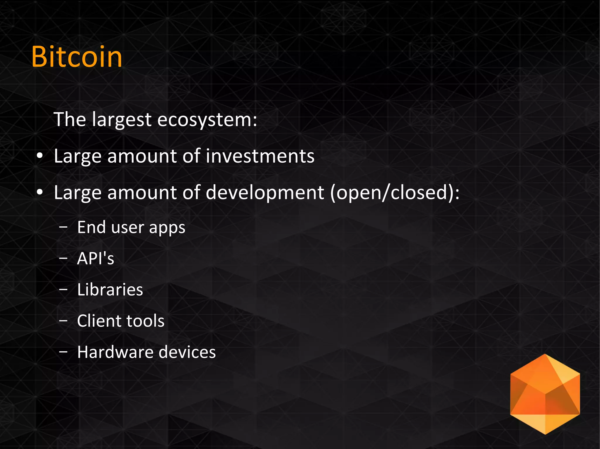 Bitcoin
The largest ecosystem:
● Large amount of investments
● Large amount of development (open/closed):
– End user apps
– API's
– Libraries
– Client tools
– Hardware devices
 