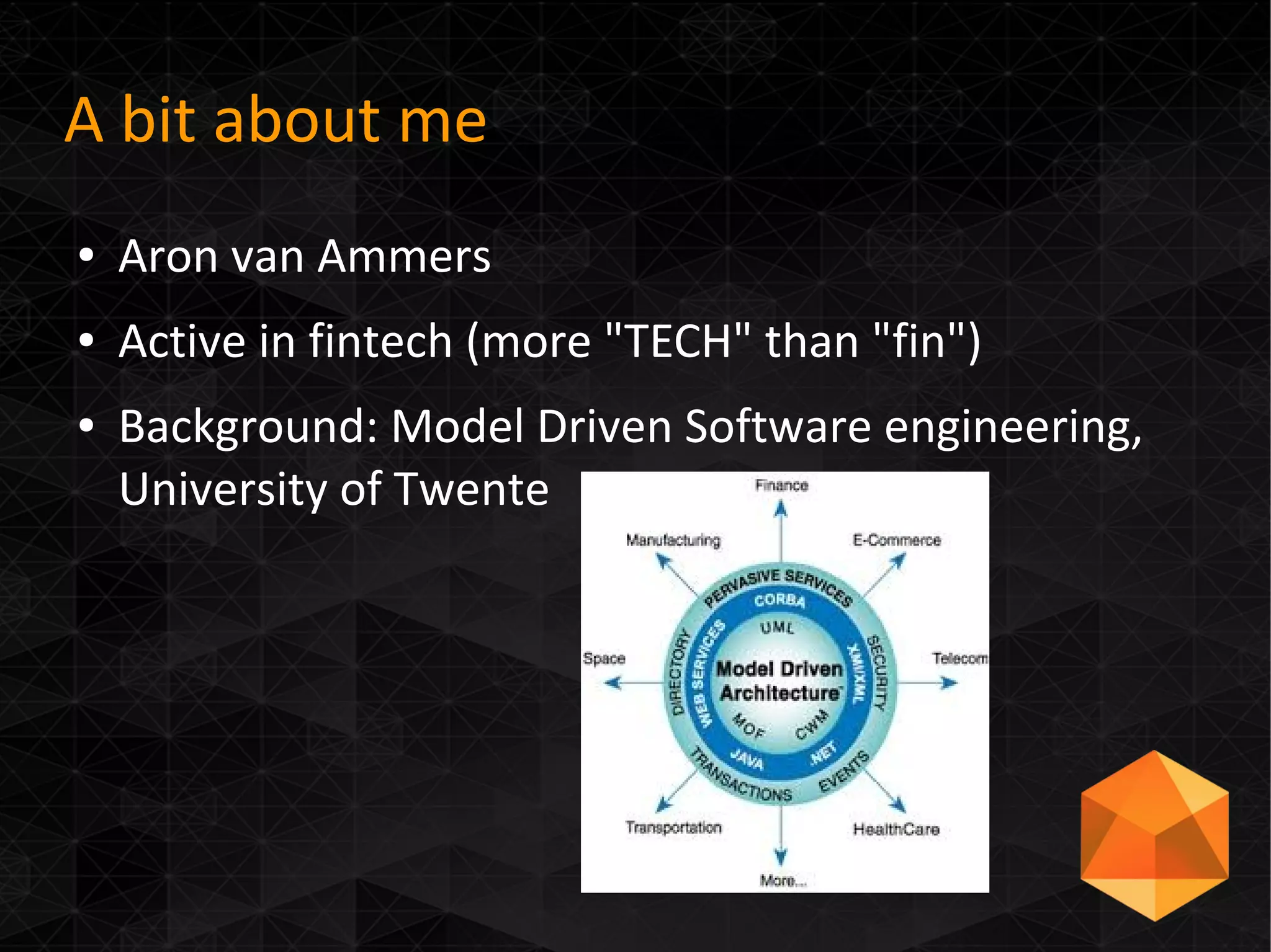 A bit about me
● Aron van Ammers
● Active in fintech (more "TECH" than "fin")
● Background: Model Driven Software engineering,
University of Twente
 