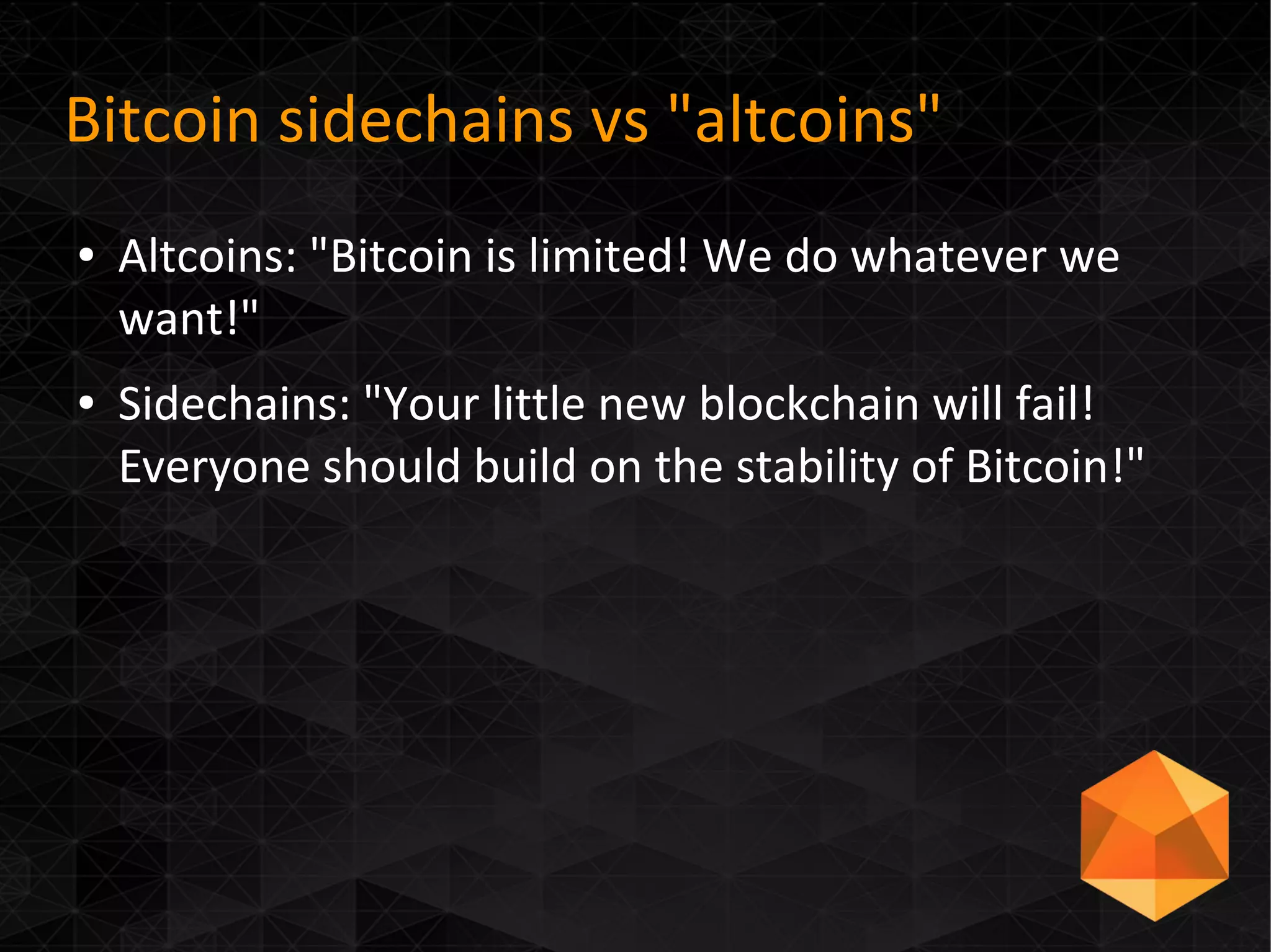 Bitcoin sidechains vs "altcoins"
● Altcoins: "Bitcoin is limited! We do whatever we
want!"
● Sidechains: "Your little new blockchain will fail!
Everyone should build on the stability of Bitcoin!"
 