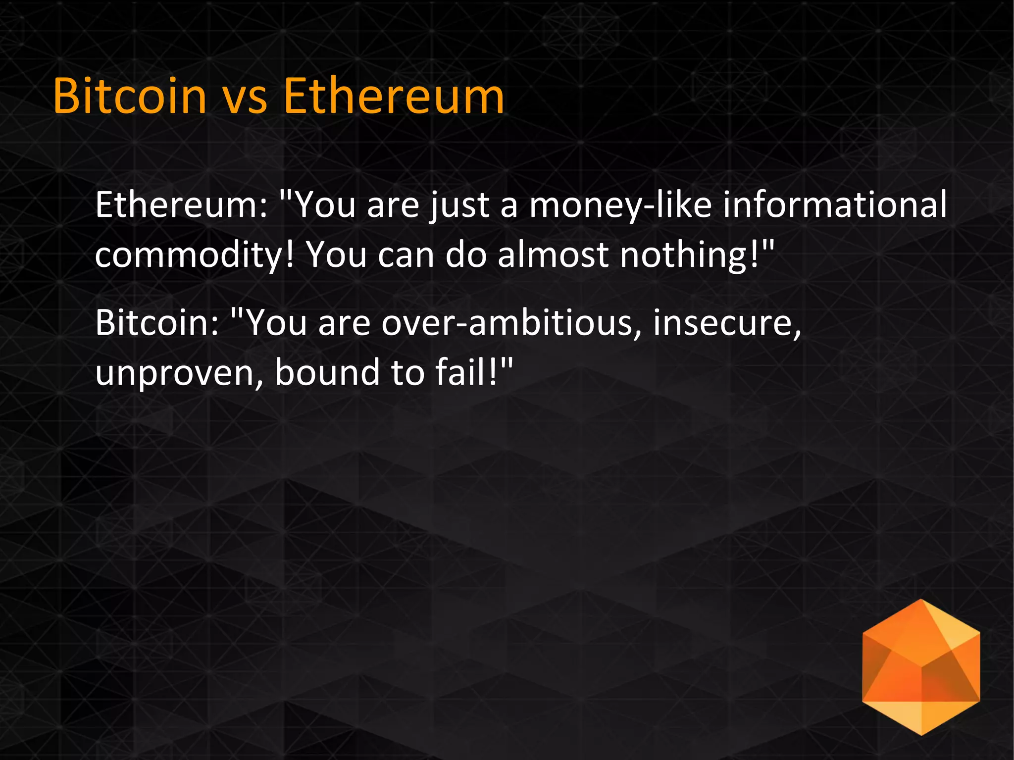 Bitcoin vs Ethereum
Ethereum: "You are just a money-like informational
commodity! You can do almost nothing!"
Bitcoin: "You are over-ambitious, insecure,
unproven, bound to fail!"
 