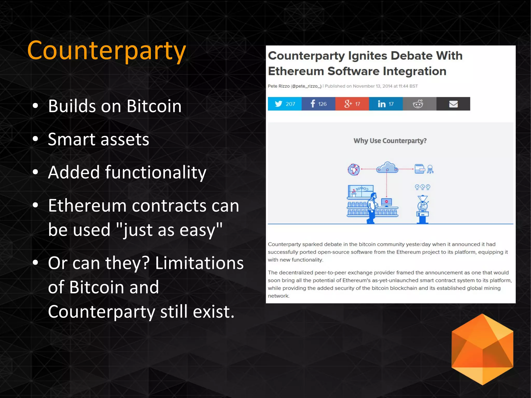 Counterparty
● Builds on Bitcoin
● Smart assets
● Added functionality
● Ethereum contracts can
be used "just as easy"
● Or can they? Limitations
of Bitcoin and
Counterparty still exist.
 