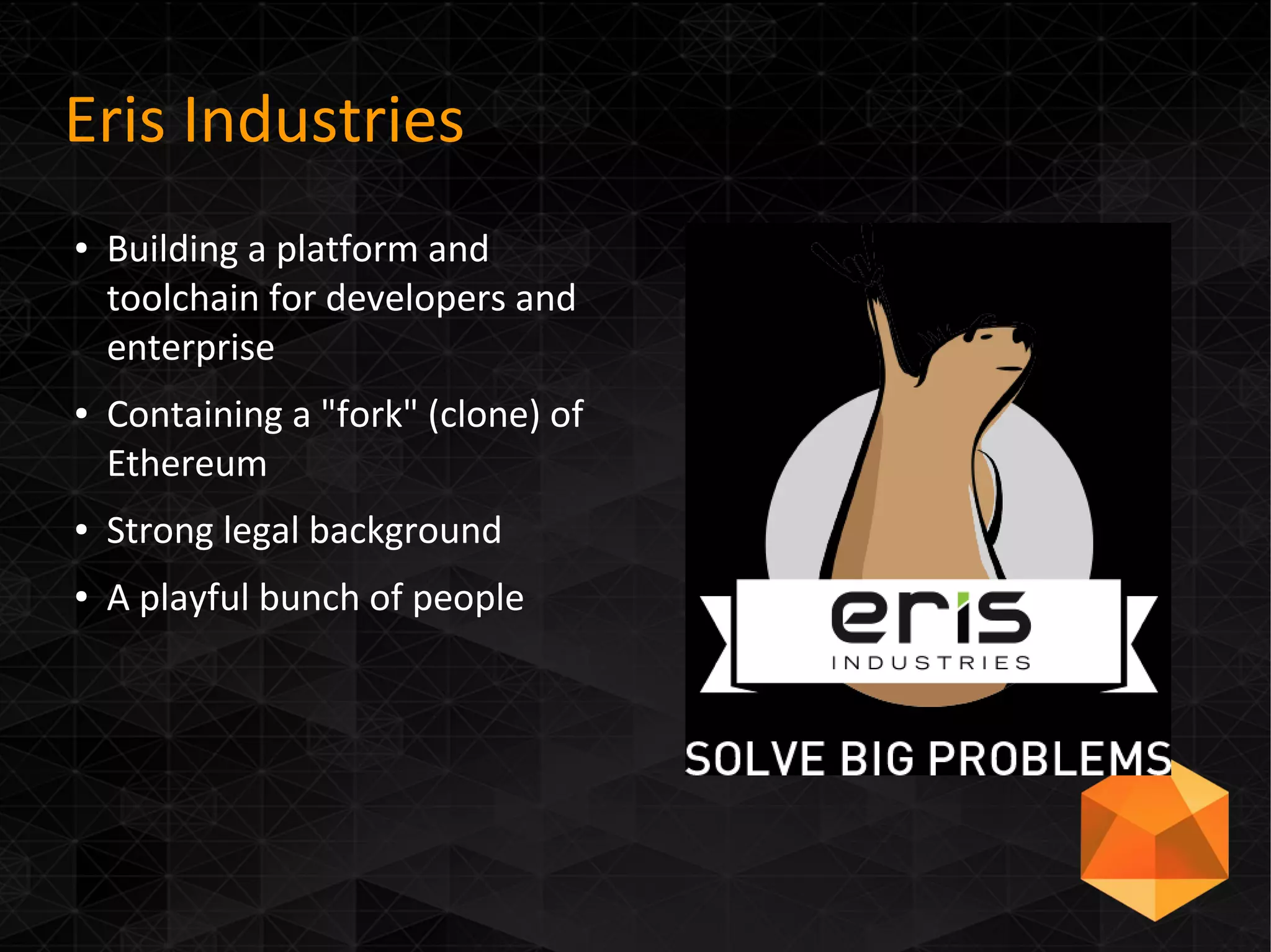 Eris Industries
● Building a platform and
toolchain for developers and
enterprise
● Containing a "fork" (clone) of
Ethereum
● Strong legal background
● A playful bunch of people
 