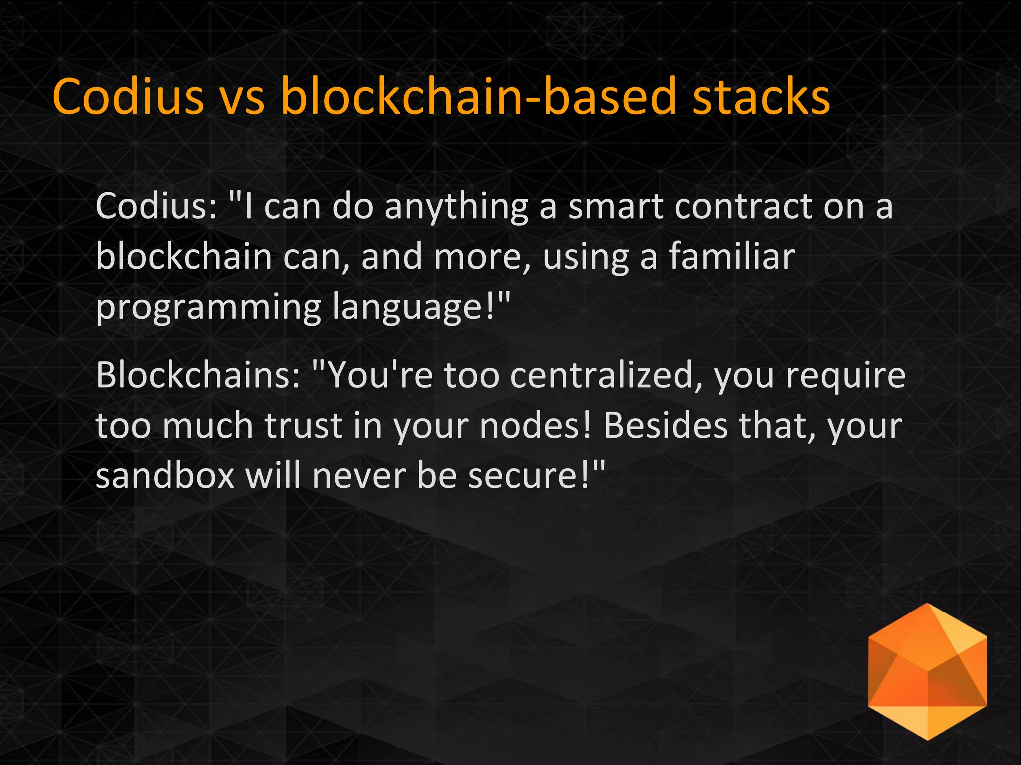 Codius vs blockchain-based stacks
Codius: "I can do anything a smart contract on a
blockchain can, and more, using a familiar
programming language!"
Blockchains: "You're too centralized, you require
too much trust in your nodes! Besides that, your
sandbox will never be secure!"
 