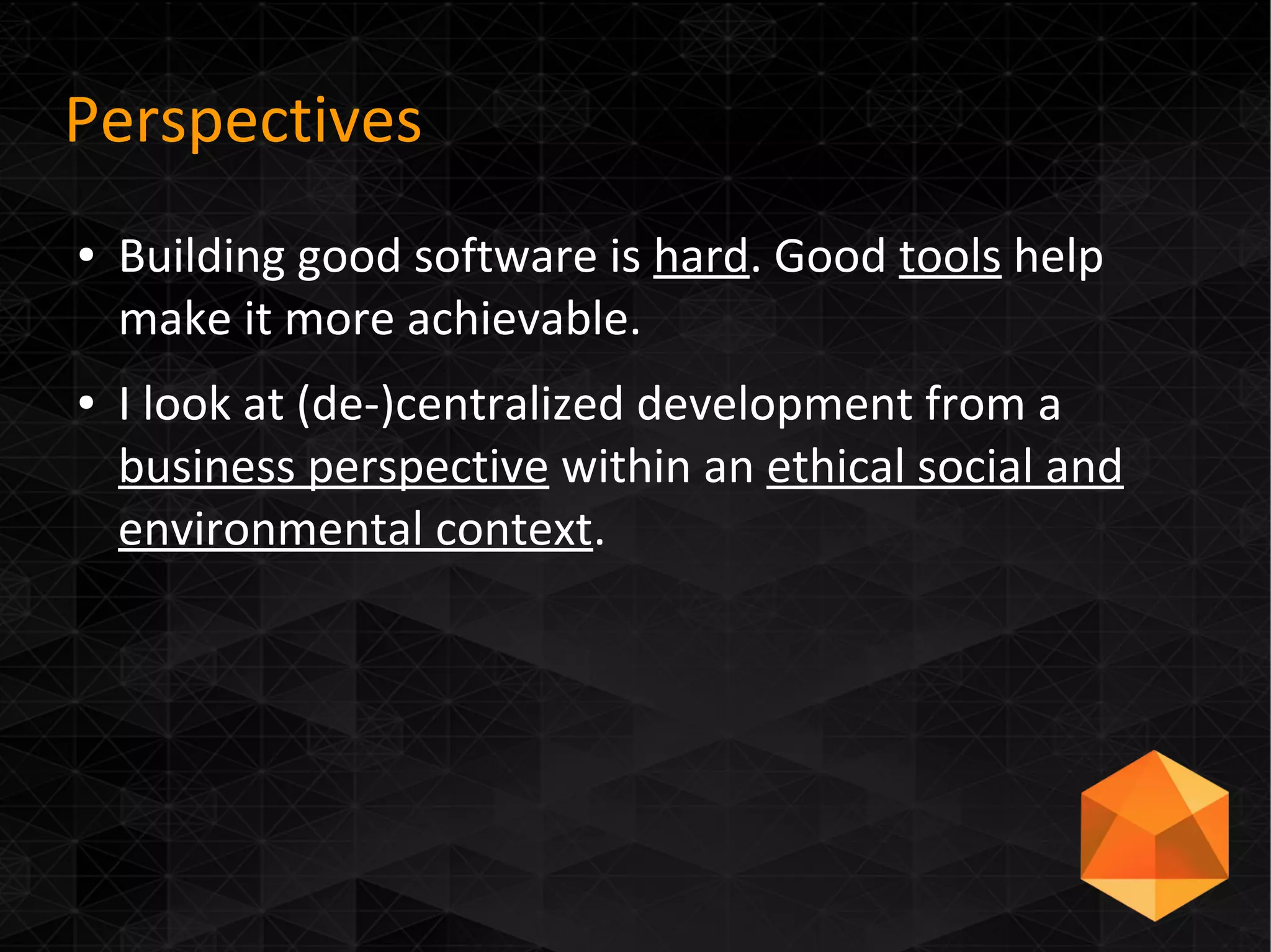 Perspectives
● Building good software is hard. Good tools help
make it more achievable.
● I look at (de-)centralized development from a
business perspective within an ethical social and
environmental context.
 