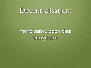 Decentralisation:

more stable open data
     ecosystem
 